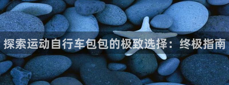 尊龙会|探索运动自行车包包的极致选择:终极指南(图1) 尊龙会