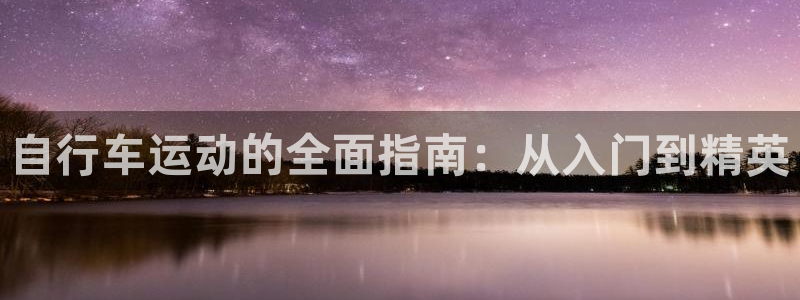 尊龙凯时中国官网|自行车运动的全面指南:从入门到精英(图1) 尊龙凯时中国官网