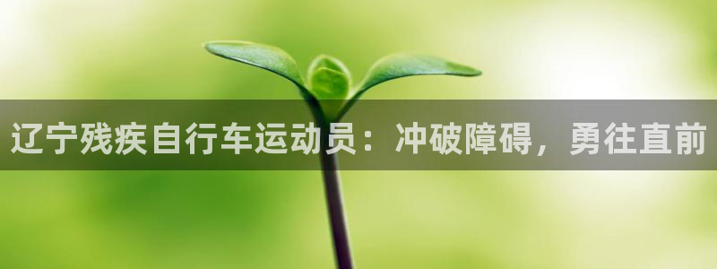凯时尊龙|辽宁残疾自行车运动员:冲破障碍,勇往直前(图1) 凯时尊龙