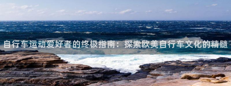 尊龙凯时ag旗舰厅官网客服|自行车运动爱好者的终极指南:探索欧美自行车文化的精髓(图1) 尊龙凯时ag旗舰厅官网客服