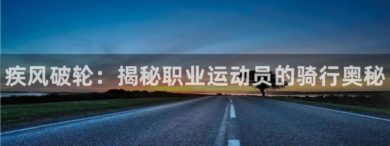 尊龙凯时首页|疾风破轮:揭秘职业运动员的骑行奥秘(图1) 尊龙凯时首页