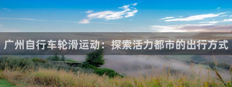 尊龙凯时 -人生就是博!|广州自行车轮滑运动:探索活力都市的出行方式(图1) 尊龙凯时 -人生就是博!