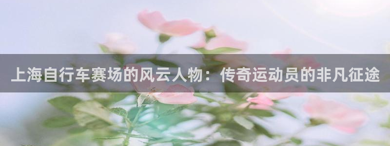 尊龙凯时 - 人生就是搏!|上海自行车赛场的风云人物:传奇运动员的非凡征途(图1) 尊龙凯时 - 人生就是搏!
