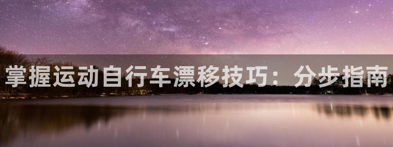 尊龙凯时·中国官方网站|掌握运动自行车漂移技巧:分步指南(图1) 尊龙凯时·中国官方网站