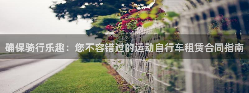 凯时尊龙官网|确保骑行乐趣:您不容错过的运动自行车租赁合同指南(图1) 凯时尊龙官网