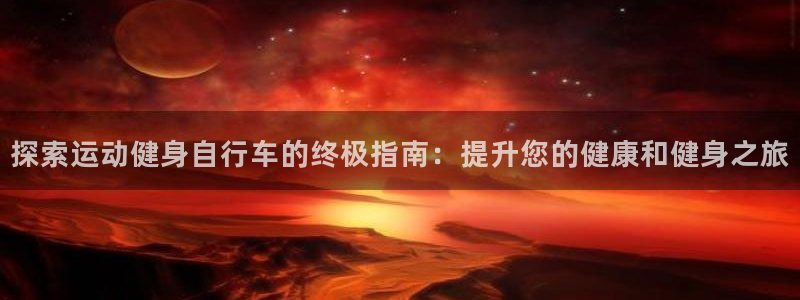 凯时尊龙最新网站|探索运动健身自行车的终极指南:提升您的健康和健身之旅(图1) 凯时尊龙最新网站