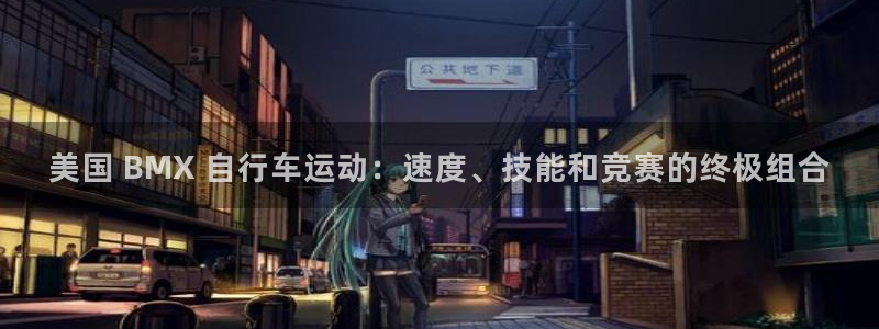 ag尊龙凯时-人生就是博|美国 BMX 自行车运动:速度、技能和竞赛的终极组合(图1) ag尊龙凯时-人生就是博