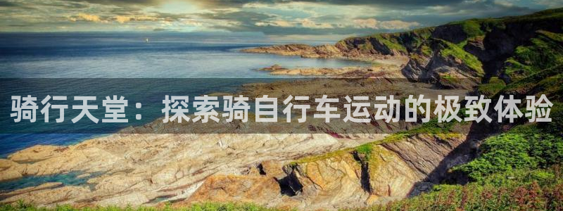 尊龙凯时人生就是博·(中国)官网|骑行天堂:探索骑自行车运动的极致体验(图1) 尊龙凯时人生就是博·(中国)官网