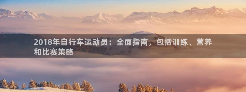 2018年自行车运动员:全面指南,包括训练、营养
和比赛策略(图1) 2018年自行车运动员:全面指南,包括训练、营养
和比赛策略(图1)