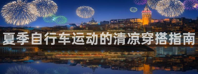 尊龙凯时官网网址|夏季自行车运动的清凉穿搭指南(图1) 尊龙凯时官网网址