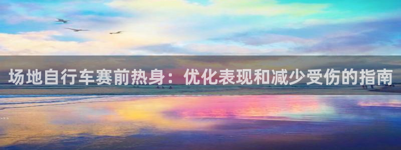 尊龙凯时app官方网站|场地自行车赛前热身:优化表现和减少受伤的指南(图1) 尊龙凯时app官方网站