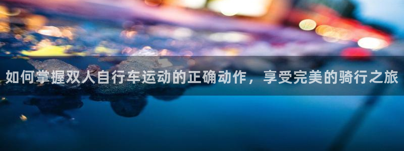 如何掌握双人自行车运动的正确动作,享受完美的骑行之旅(图1) 如何掌握双人自行车运动的正确动作,享受完美的骑行之旅(图1)