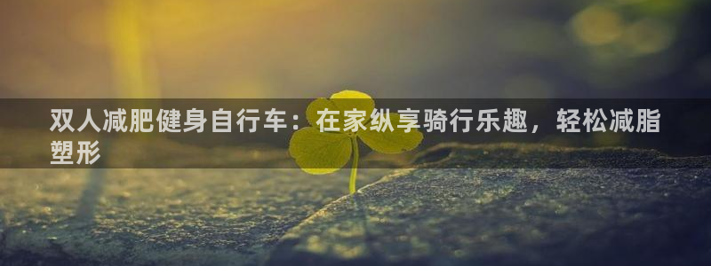 z6com尊龙凯时|双人减肥健身自行车:在家纵享骑行乐趣,轻松减脂
塑形(图1) z6com尊龙凯时