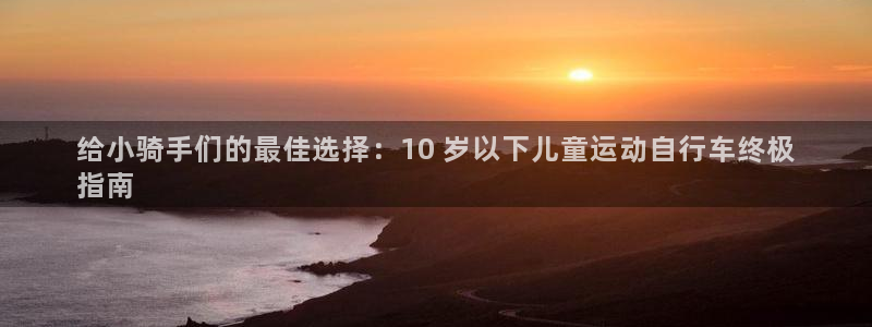 尊龙凯时ag|给小骑手们的最佳选择:10 岁以下儿童运动自行车终极
指南(图1) 尊龙凯时ag