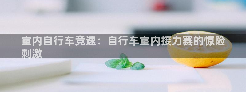 尊龙凯时公司官网|室内自行车竞速:自行车室内接力赛的惊险
刺激(图1) 尊龙凯时公司官网