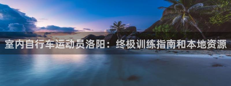 z6尊龙官方网站|室内自行车运动员洛阳:终极训练指南和本地资源(图1) z6尊龙官方网站