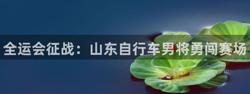 尊龙人生就是博AG旗舰厅|全运会征战:山东自行车男将勇闯赛场(图1) 尊龙人生就是博AG旗舰厅