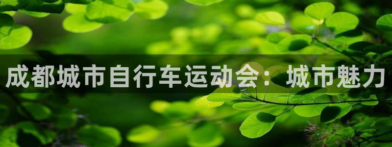 尊龙凯时娱乐|成都城市自行车运动会:城市魅力(图1) 尊龙凯时娱乐