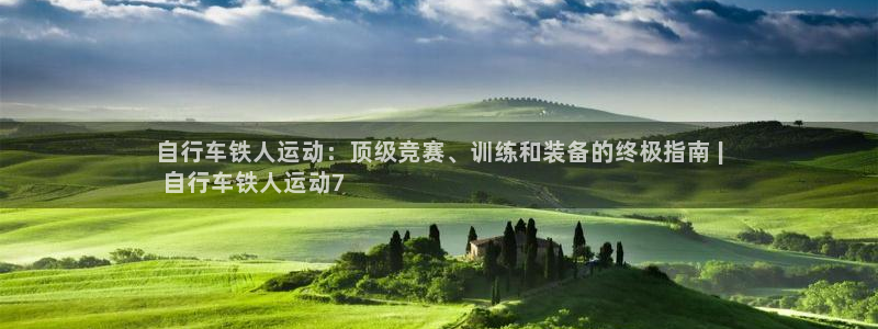 凯时尊龙|自行车铁人运动:顶级竞赛、训练和装备的终极指南 |
自行车铁人运动7(图1) 凯时尊龙
