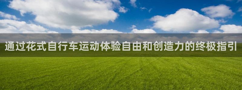 尊龙凯时 人生就是搏!平台|通过花式自行车运动体验自由和创造力的终极指引(图1) 尊龙凯时 人生就是搏!平台